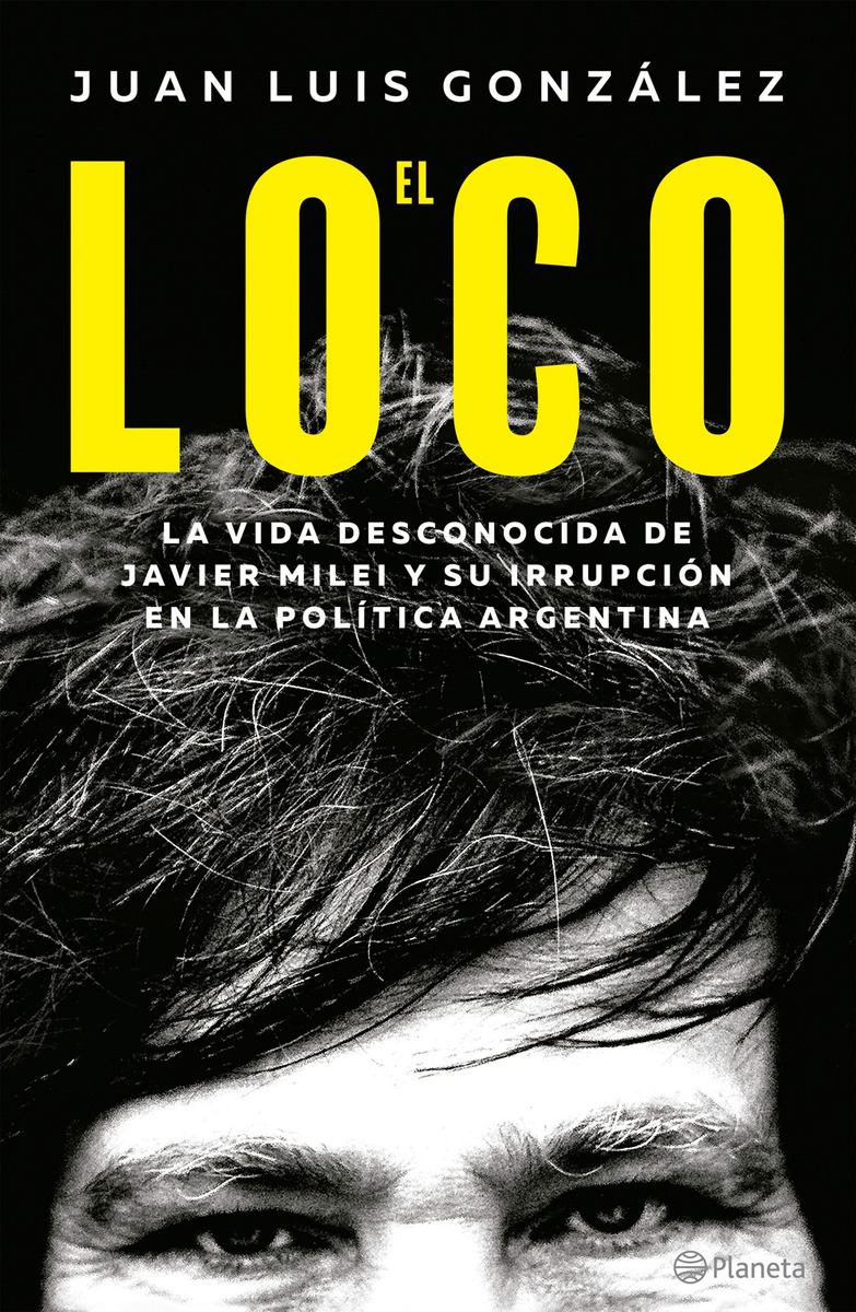 El Loco: La Vida Desconocida De Javier Milei Y Su Irrupción En La Política Argentina, De Juan Luis González., Vol. 1. Editorial Planeta, Tapa Blanda, Edición 1 En Español, 2023